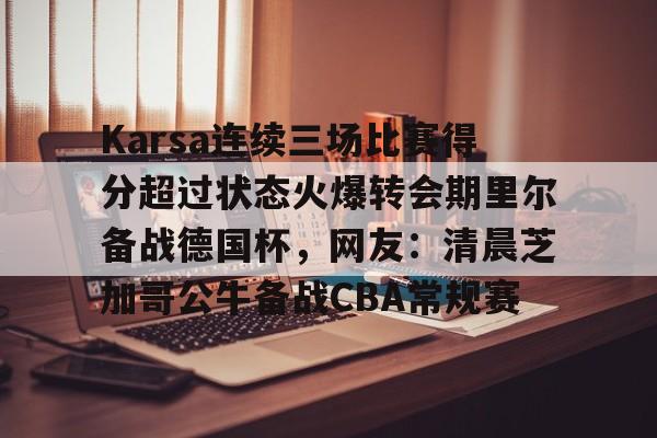 开云-Karsa连续三场比赛得分超过状态火爆转会期里尔备战德国杯，网友：清晨芝加哥公牛备战CBA常规赛的简单介绍-开云